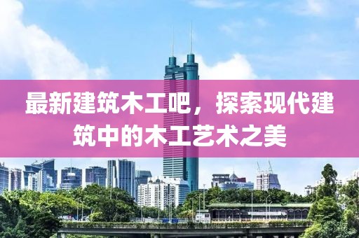 最新建筑木工吧，探索现代建筑中的木工艺术之美