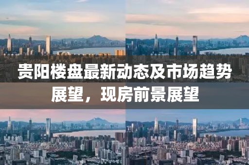 贵阳楼盘最新动态及市场趋势展望，现房前景展望