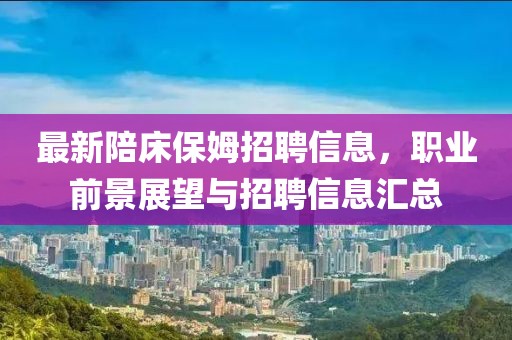 最新陪床保姆招聘信息，职业前景展望与招聘信息汇总