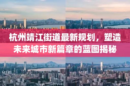 杭州靖江街道最新规划，塑造未来城市新篇章的蓝图揭秘