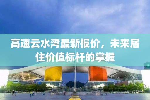 高速云水湾最新报价，未来居住价值标杆的掌握