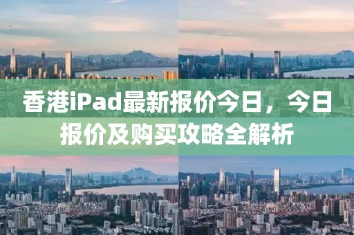 香港iPad最新报价今日，今日报价及购买攻略全解析