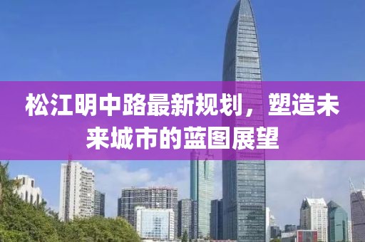 松江明中路最新规划，塑造未来城市的蓝图展望