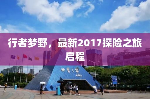 行者梦野，最新2017探险之旅启程