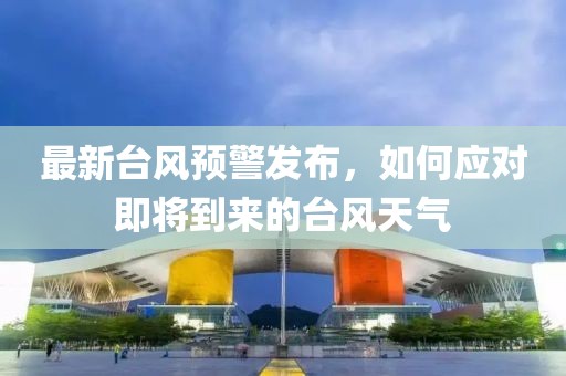 最新台风预警发布，如何应对即将到来的台风天气