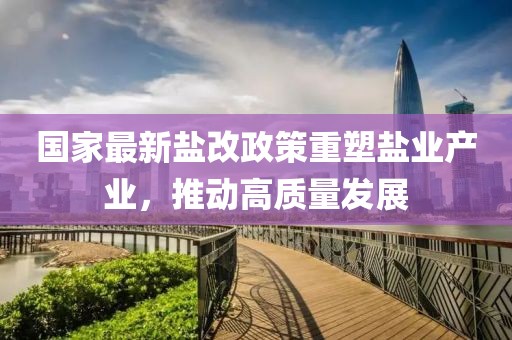 国家最新盐改政策重塑盐业产业，推动高质量发展