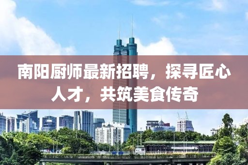 南阳厨师最新招聘，探寻匠心人才，共筑美食传奇