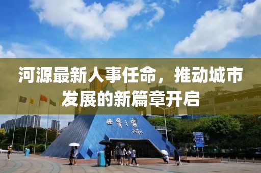 河源最新人事任命，推动城市发展的新篇章开启