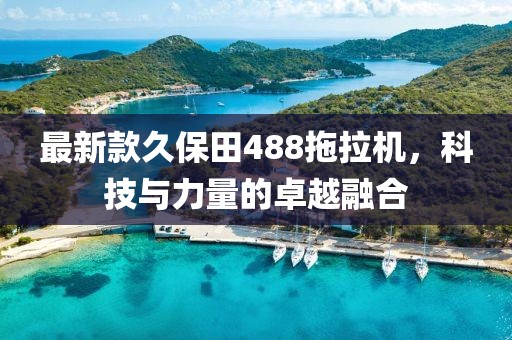 最新款久保田488拖拉机，科技与力量的卓越融合
