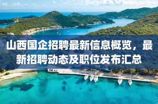 山西国企招聘最新信息概览，最新招聘动态及职位发布汇总