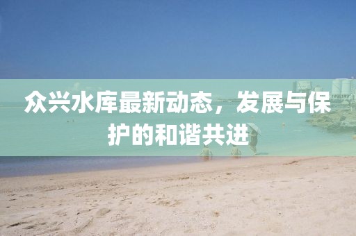 众兴水库最新动态，发展与保护的和谐共进