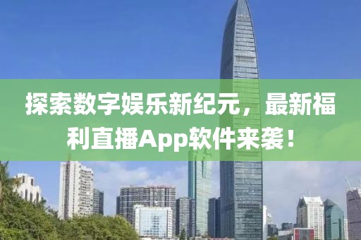 探索数字娱乐新纪元，最新福利直播App软件来袭！