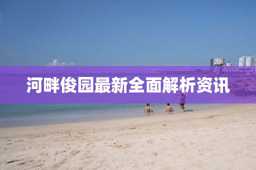 河畔俊园最新全面解析资讯