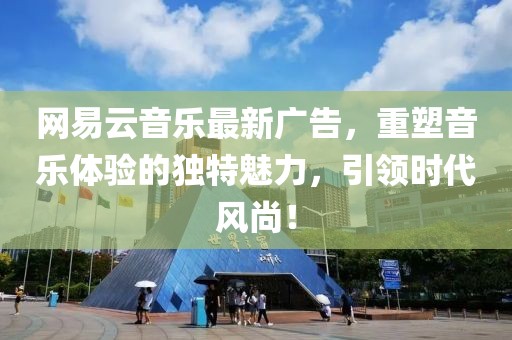 网易云音乐最新广告，重塑音乐体验的独特魅力，引领时代风尚！
