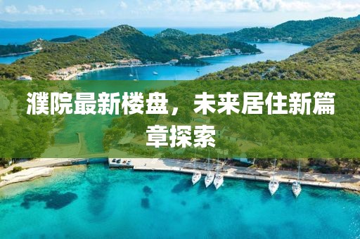 濮院最新楼盘，未来居住新篇章探索