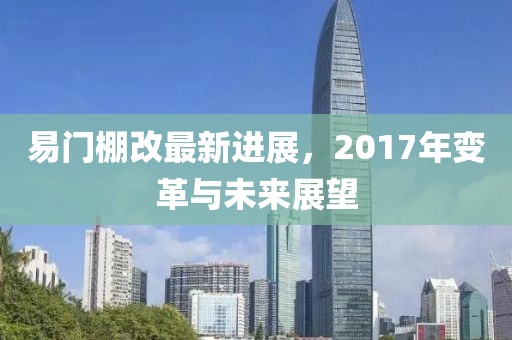 易门棚改最新进展，2017年变革与未来展望