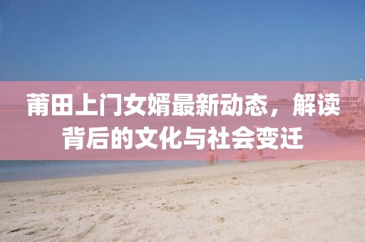 莆田上门女婿最新动态，解读背后的文化与社会变迁