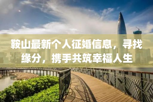 鞍山最新个人征婚信息，寻找缘分，携手共筑幸福人生