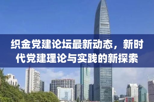 织金党建论坛最新动态，新时代党建理论与实践的新探索