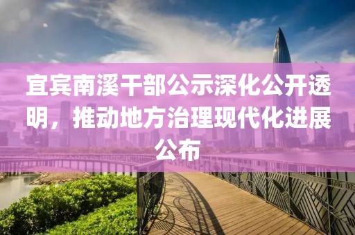 宜宾南溪干部公示深化公开透明，推动地方治理现代化进展公布