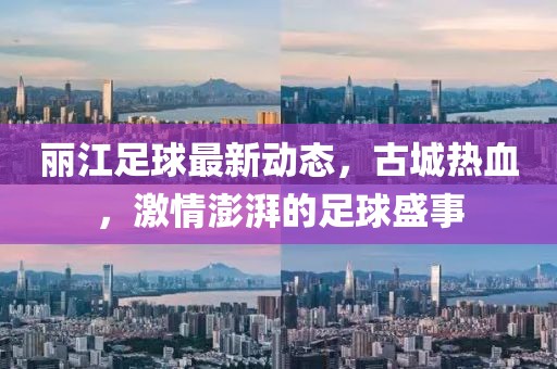丽江足球最新动态，古城热血，激情澎湃的足球盛事
