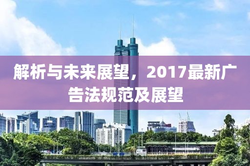 解析与未来展望，2017最新广告法规范及展望