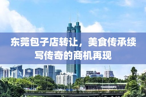 东莞包子店转让，美食传承续写传奇的商机再现