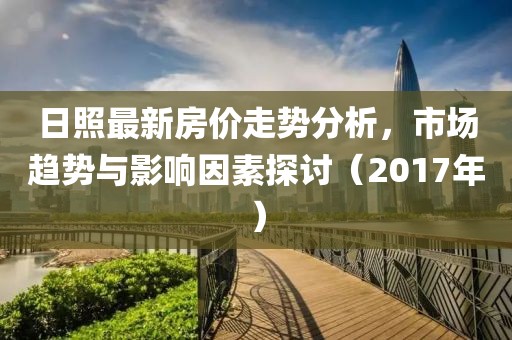 日照最新房价走势分析，市场趋势与影响因素探讨（2017年）