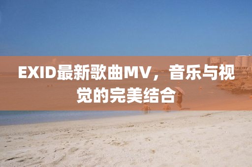EXID最新歌曲MV，音乐与视觉的完美结合