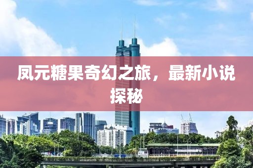 凤元糖果奇幻之旅，最新小说探秘
