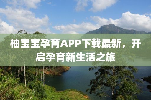柚宝宝孕育APP下载最新，开启孕育新生活之旅