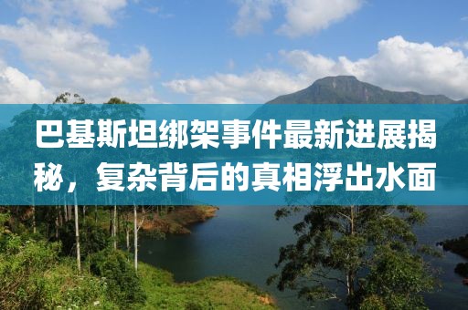 巴基斯坦绑架事件最新进展揭秘，复杂背后的真相浮出水面