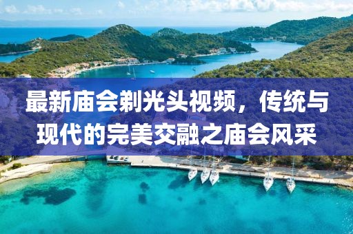 最新庙会剃光头视频，传统与现代的完美交融之庙会风采
