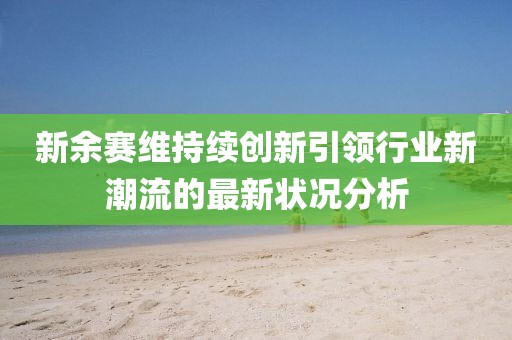 新余赛维持续创新引领行业新潮流的最新状况分析