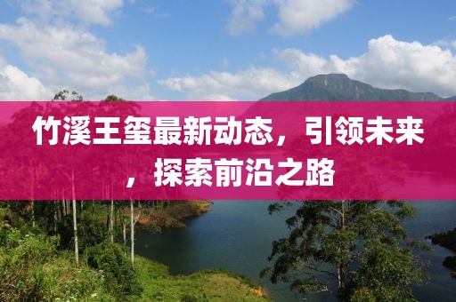 竹溪王玺最新动态，引领未来，探索前沿之路