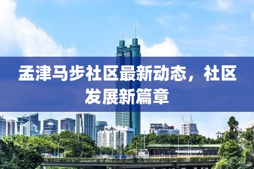 孟津马步社区最新动态，社区发展新篇章