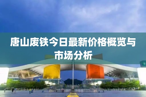 唐山废铁今日最新价格概览与市场分析
