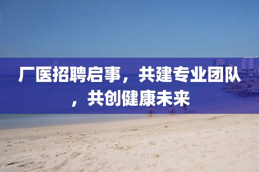 厂医招聘启事，共建专业团队，共创健康未来