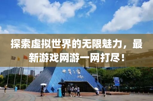 探索虚拟世界的无限魅力，最新游戏网游一网打尽！