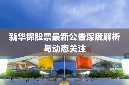 新华锦股票最新公告深度解析与动态关注