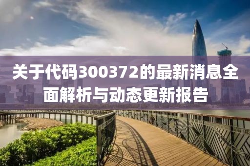 关于代码300372的最新消息全面解析与动态更新报告