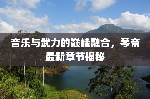 音乐与武力的巅峰融合，琴帝最新章节揭秘