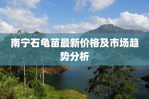 南宁石龟苗最新价格及市场趋势分析