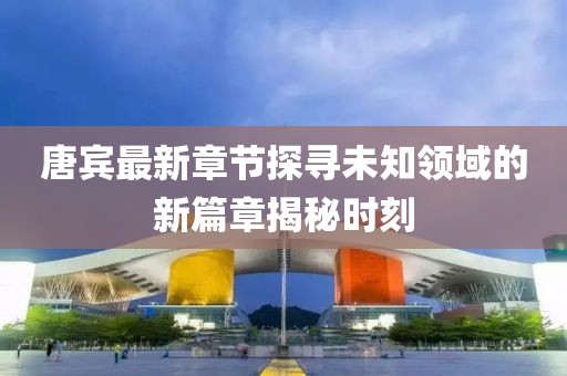 唐宾最新章节探寻未知领域的新篇章揭秘时刻