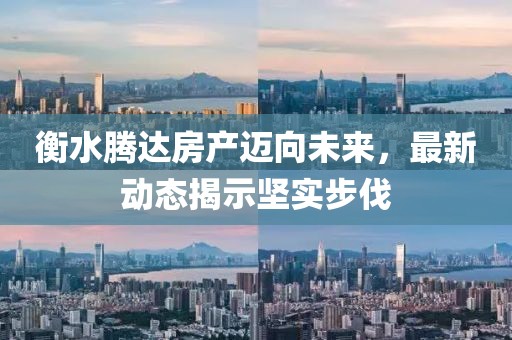 衡水腾达房产迈向未来，最新动态揭示坚实步伐