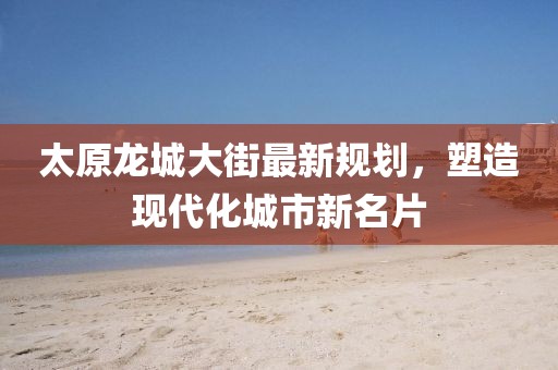 太原龙城大街最新规划，塑造现代化城市新名片