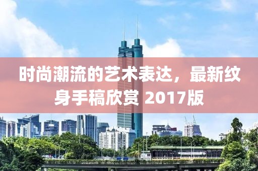 时尚潮流的艺术表达，最新纹身手稿欣赏 2017版