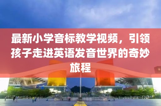 最新小学音标教学视频，引领孩子走进英语发音世界的奇妙旅程
