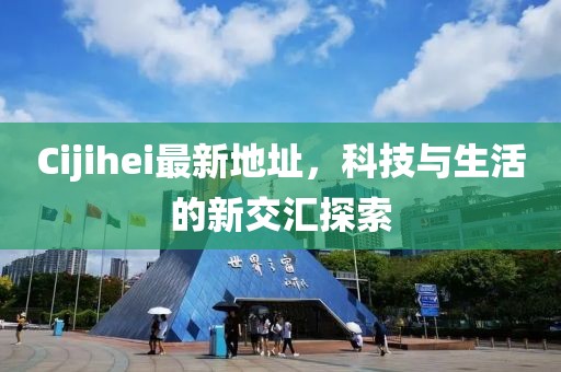 Cijihei最新地址，科技与生活的新交汇探索