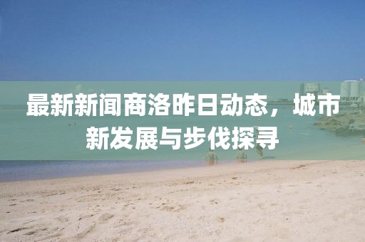 最新新闻商洛昨日动态，城市新发展与步伐探寻